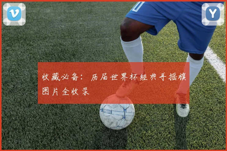 收藏必备：历届世界杯经典手摇旗图片全收录