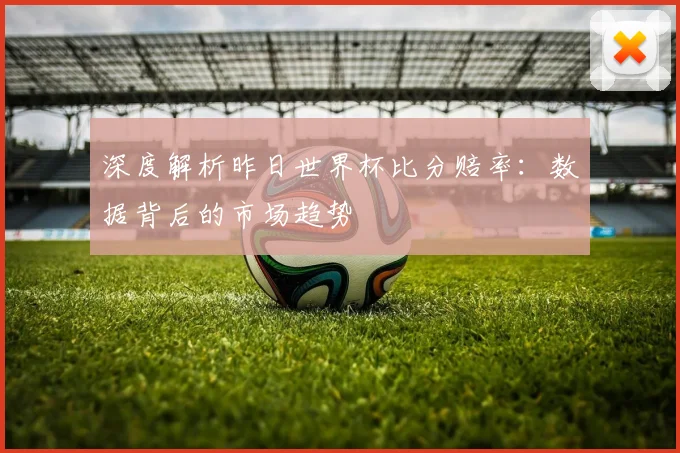 深度解析昨日世界杯比分赔率：数据背后的市场趋势