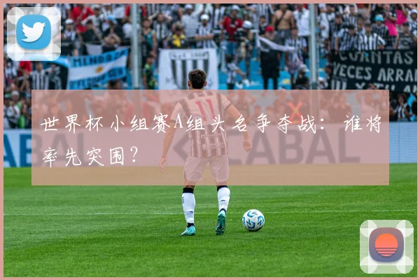世界杯小组赛A组头名争夺战：谁将率先突围？