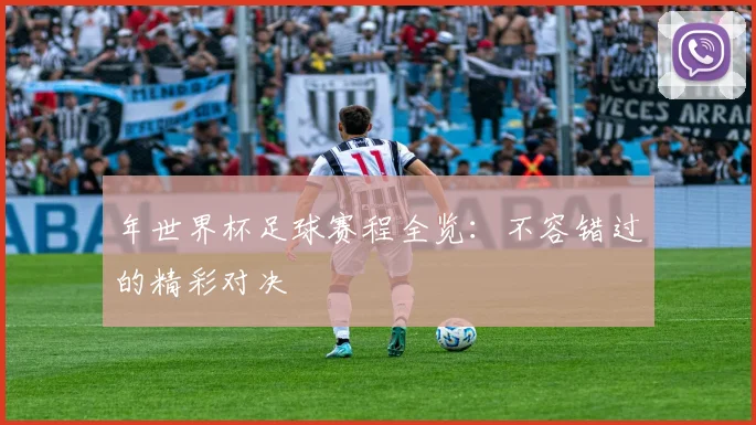 年世界杯足球赛程全览:不容错过的精彩对决
