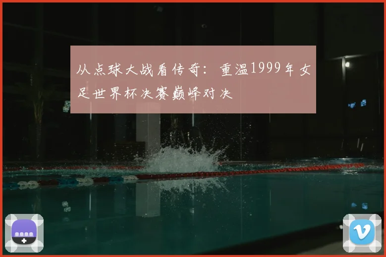 从点球大战看传奇：重温1999年女足世界杯决赛巅峰对决