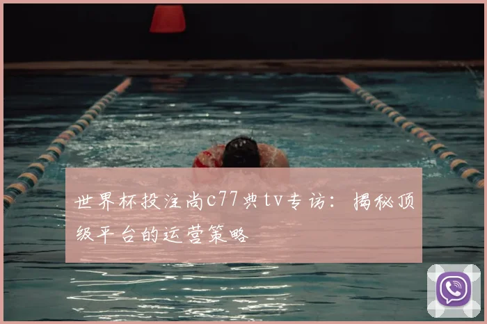 世界杯投注尚c77典tv专访：揭秘顶级平台的运营策略