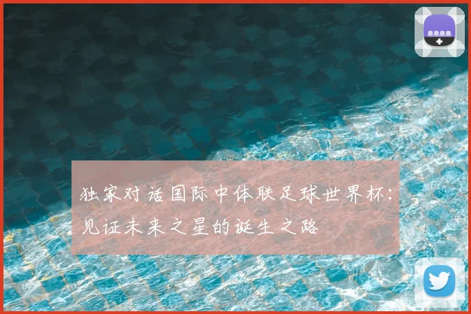 独家对话国际中体联足球世界杯：见证未来之星的诞生之路