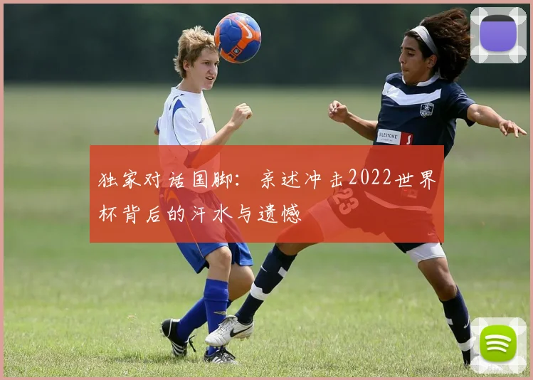 独家对话国脚：亲述冲击2022世界杯背后的汗水与遗憾