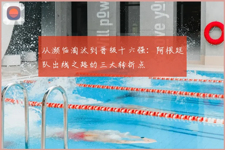 从濒临淘汰到晋级十六强：阿根廷队出线之路的三大转折点