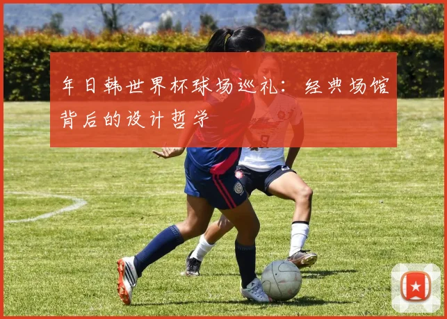年日韩世界杯球场巡礼：经典场馆背后的设计哲学