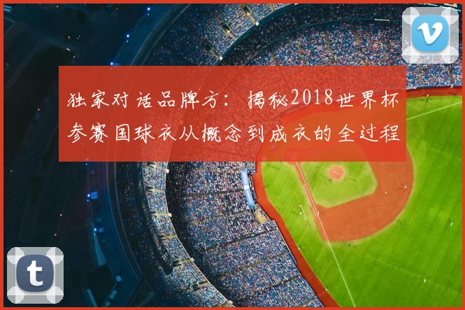 独家对话品牌方：揭秘2018世界杯参赛国球衣从概念到成衣的全过程