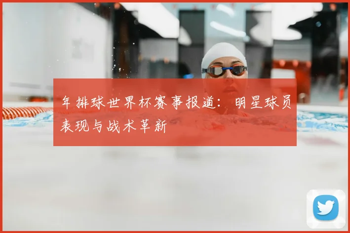 年排球世界杯赛事报道：明星球员表现与战术革新