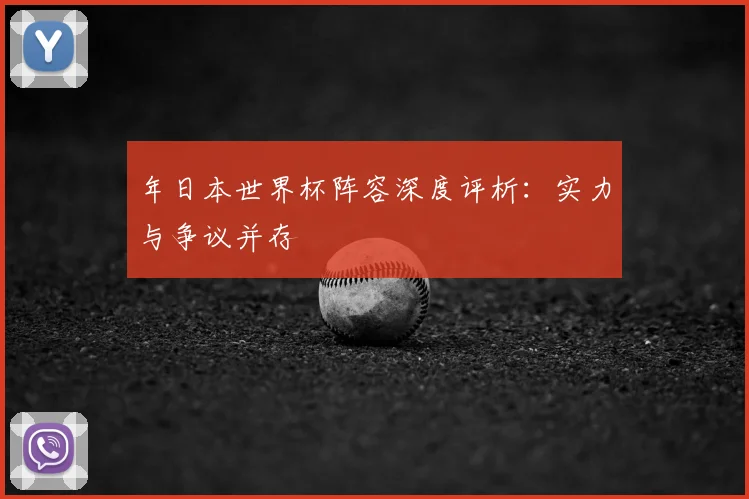年日本世界杯阵容深度评析：实力与争议并存