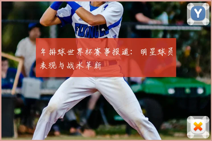 年排球世界杯赛事报道：明星球员表现与战术革新