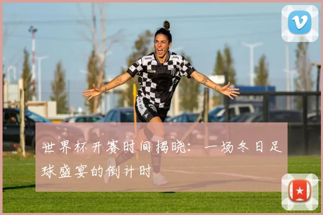 世界杯开赛时间揭晓:一场冬日足球盛宴的倒计时