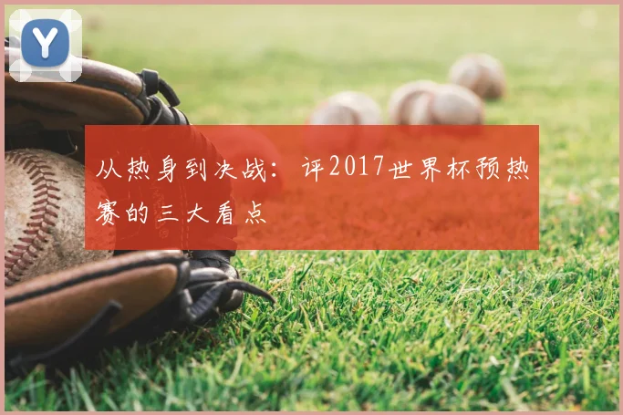 从热身到决战：评2017世界杯预热赛的三大看点