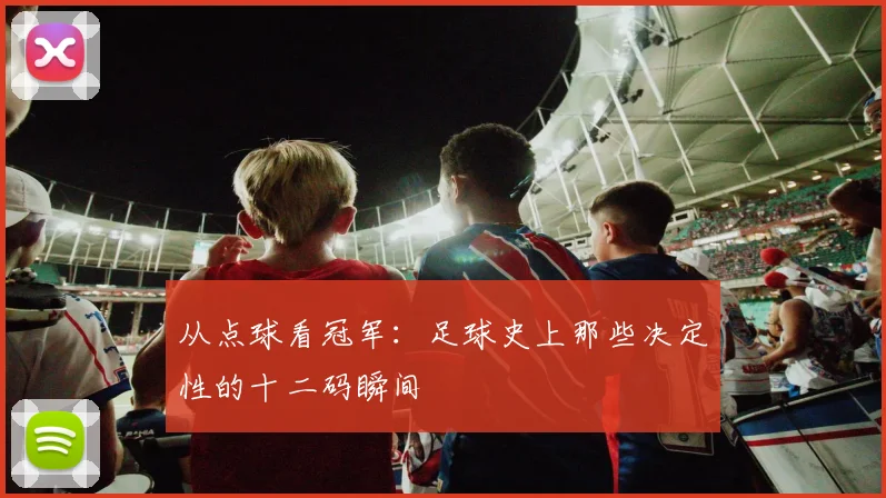 从点球看冠军：足球史上那些决定性的十二码瞬间