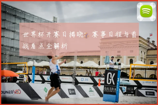 世界杯开赛日揭晓:赛事日程与首战看点全解析