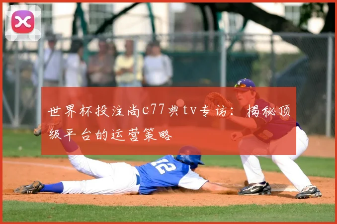 世界杯投注尚c77典tv专访：揭秘顶级平台的运营策略