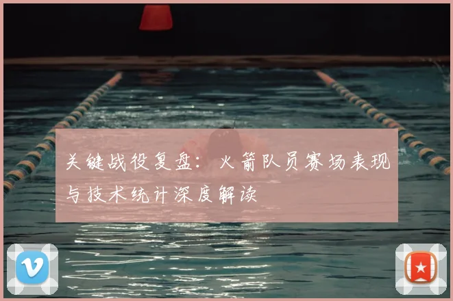 关键战役复盘：火箭队员赛场表现与技术统计深度解读