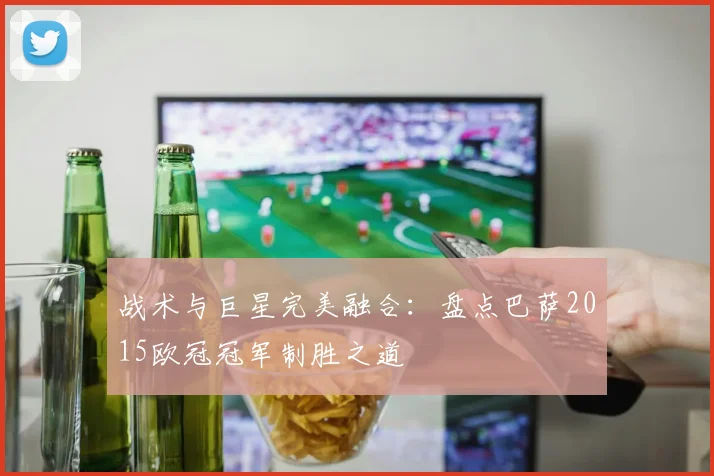 战术与巨星完美融合：盘点巴萨2015欧冠冠军制胜之道