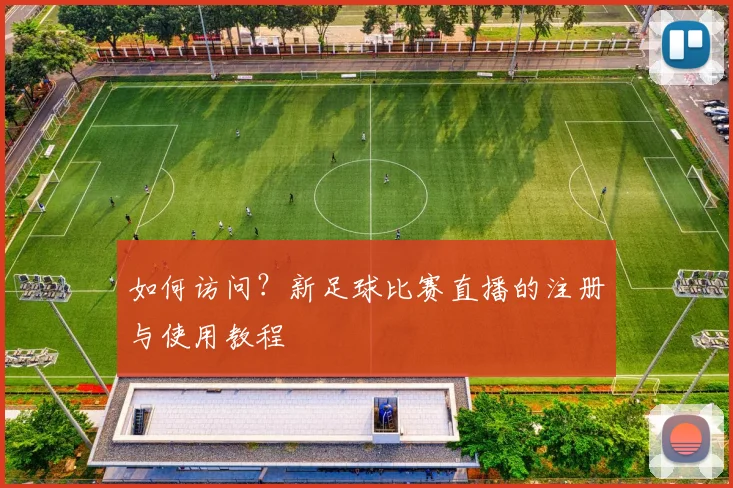 如何访问？新足球比赛直播的注册与使用教程