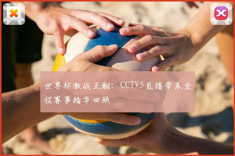 世界杯激战正酣：CCTV5直播带来全程赛事精华回顾