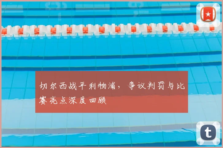 切尔西战平利物浦，争议判罚与比赛亮点深度回顾