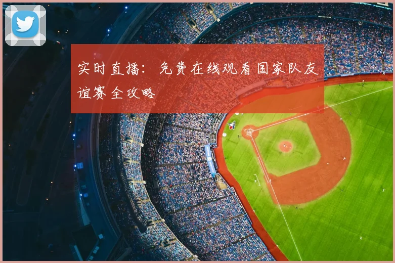 实时直播：免费在线观看国家队友谊赛全攻略