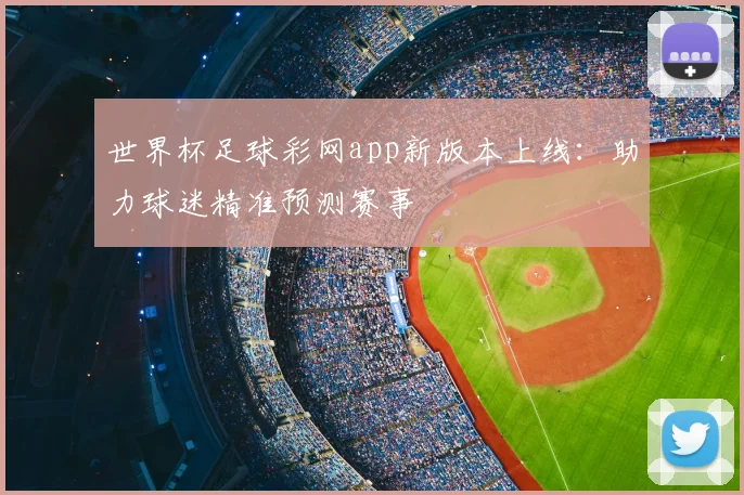 世界杯足球彩网app新版本上线：助力球迷精准预测赛事