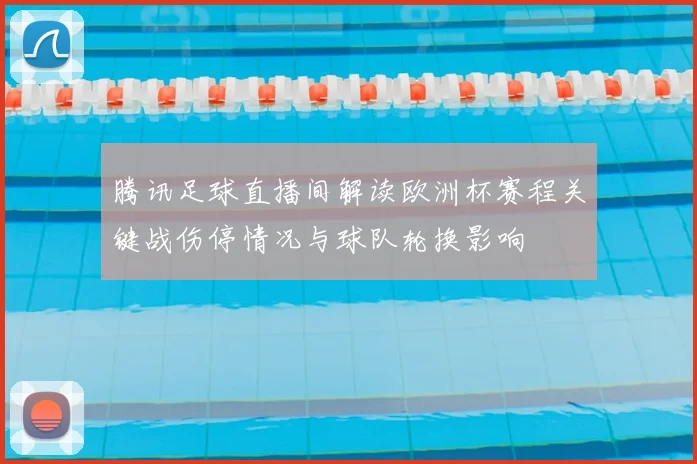 腾讯足球直播间解读欧洲杯赛程关键战伤停情况与球队轮换影响