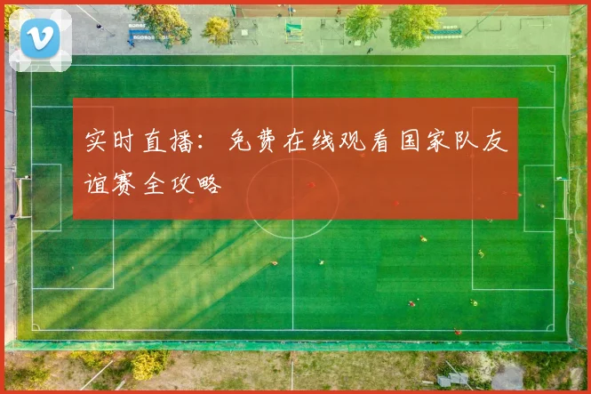 实时直播：免费在线观看国家队友谊赛全攻略