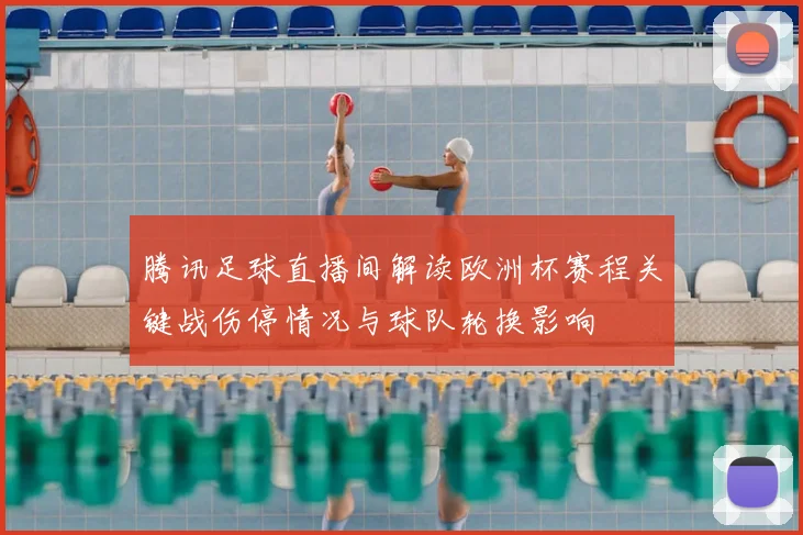 腾讯足球直播间解读欧洲杯赛程关键战伤停情况与球队轮换影响