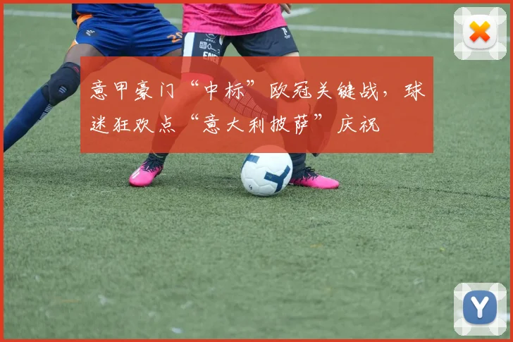 意甲豪门“中标”欧冠关键战，球迷狂欢点“意大利披萨”庆祝