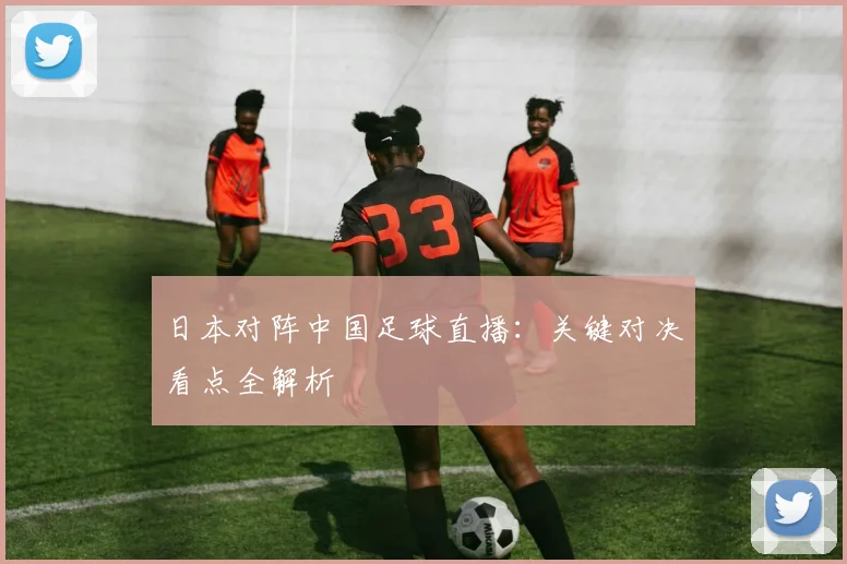 日本对阵中国足球直播：关键对决看点全解析