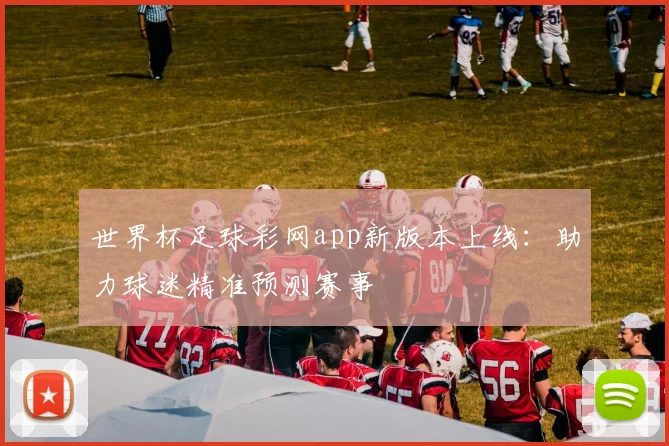 世界杯足球彩网app新版本上线：助力球迷精准预测赛事