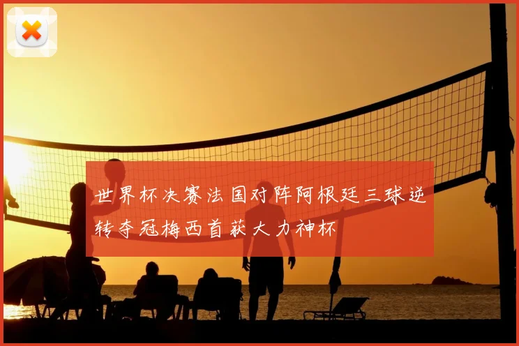 世界杯决赛法国对阵阿根廷三球逆转夺冠梅西首获大力神杯