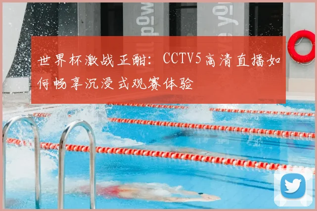 世界杯激战正酣：CCTV5高清直播如何畅享沉浸式观赛体验