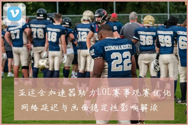 亚运会加速器助力LOL赛事观赛优化 网络延迟与画面稳定性影响解读