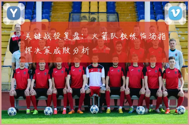 关键战役复盘：火箭队教练临场指挥决策成败分析