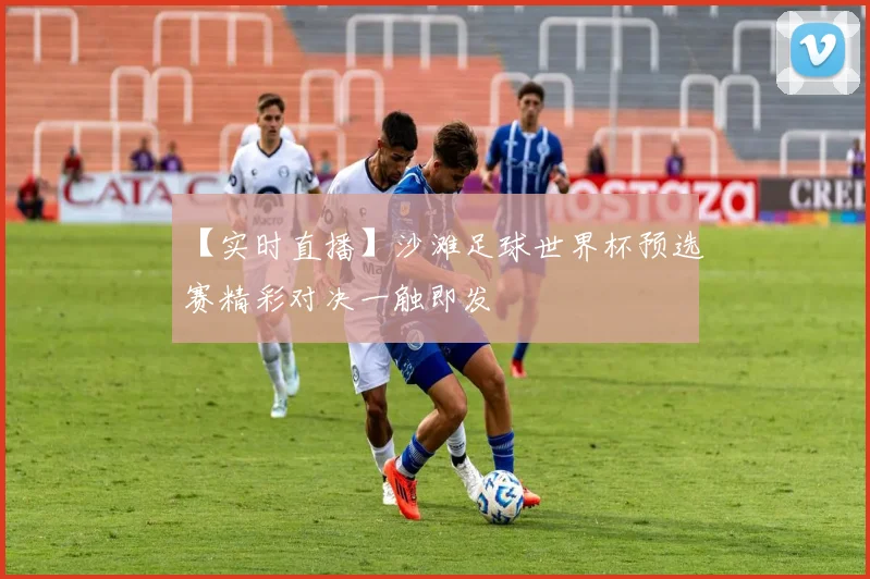 【实时直播】沙滩足球世界杯预选赛精彩对决一触即发